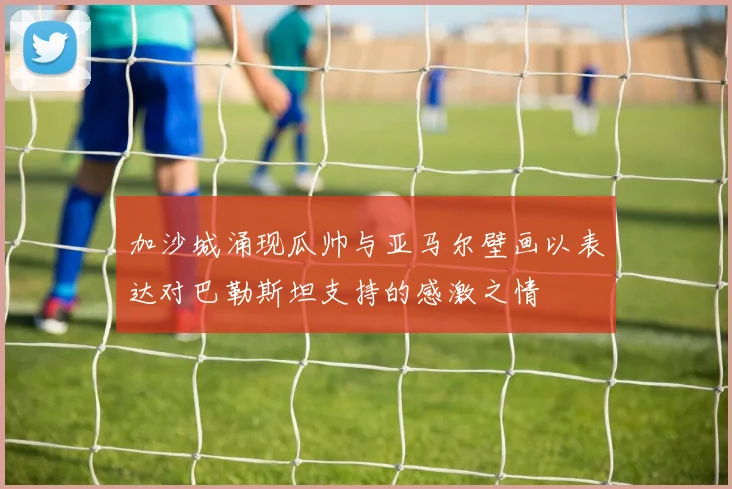 加沙城涌现瓜帅与亚马尔壁画以表达对巴勒斯坦支持的感激之情