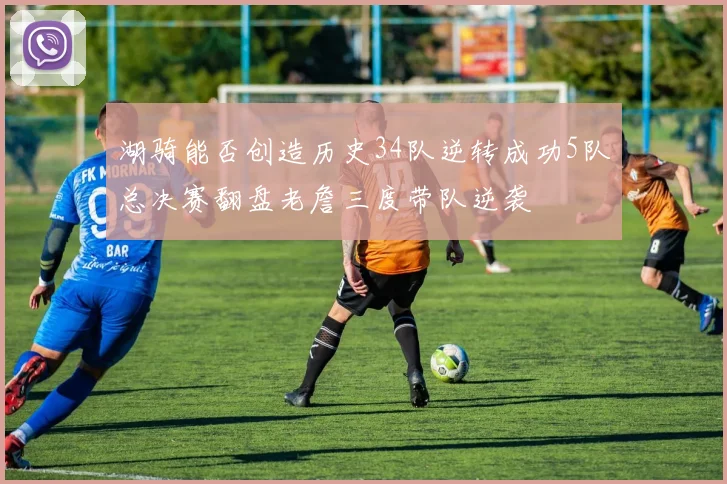 湖骑能否创造历史34队逆转成功5队总决赛翻盘老詹三度带队逆袭