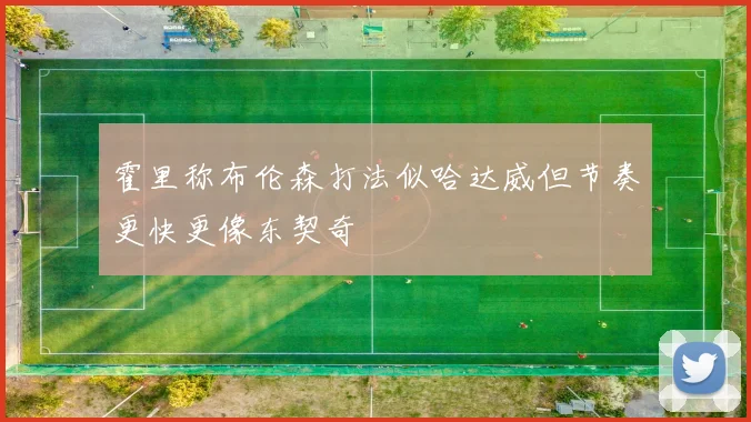 霍里称布伦森打法似哈达威但节奏更快更像东契奇