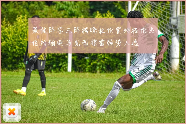 最佳阵容三阵揭晓杜伦霍姆格伦杰伦约翰逊马克西穆雷强势入选