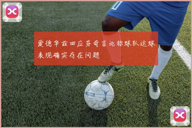 爱德华兹回应芬奇言论称球队运球表现确实存在问题
