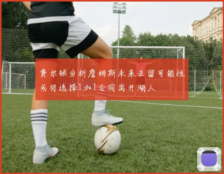费尔顿分析詹姆斯未来去留可能性或将选择1加1合同离开湖人