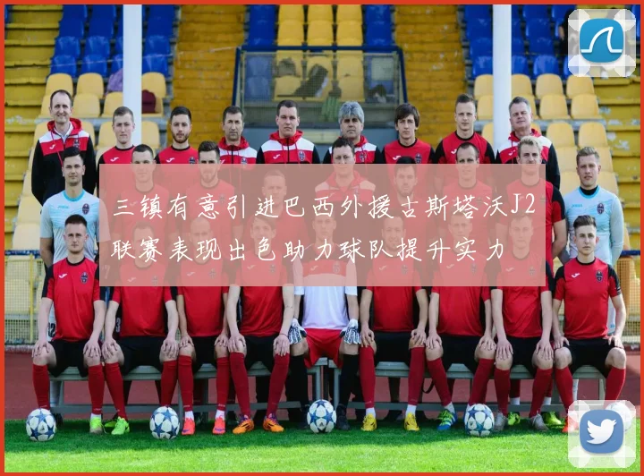 三镇有意引进巴西外援古斯塔沃J2联赛表现出色助力球队提升实力