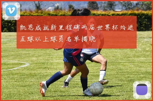 凯恩成就新里程碑两届世界杯均进五球以上球员名单揭晓
