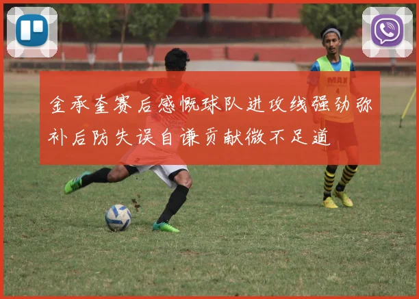 金承奎赛后感慨球队进攻线强劲弥补后防失误自谦贡献微不足道