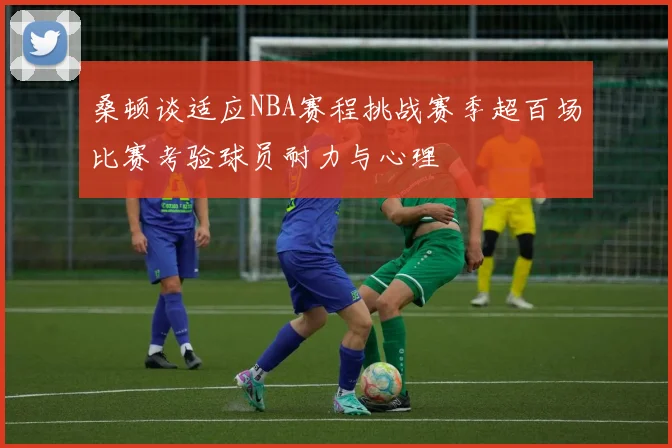 桑顿谈适应NBA赛程挑战赛季超百场比赛考验球员耐力与心理