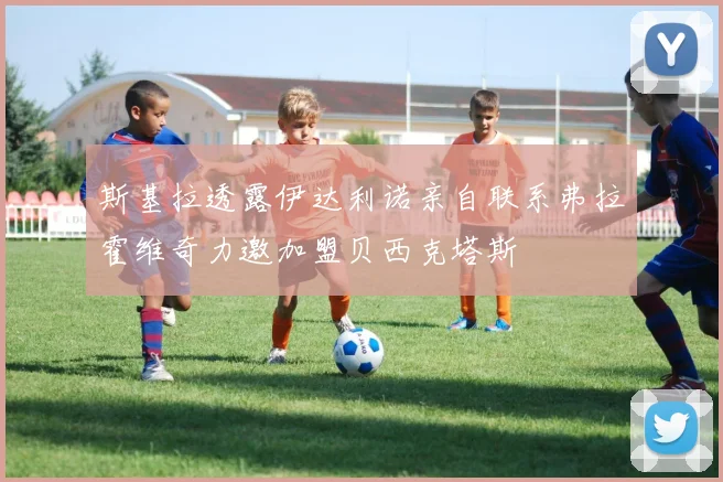 斯基拉透露伊达利诺亲自联系弗拉霍维奇力邀加盟贝西克塔斯