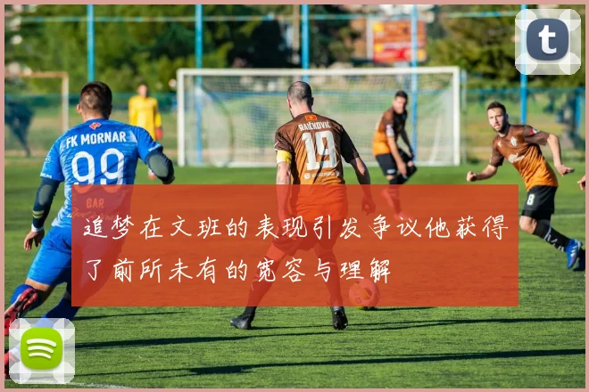 追梦在文班的表现引发争议他获得了前所未有的宽容与理解