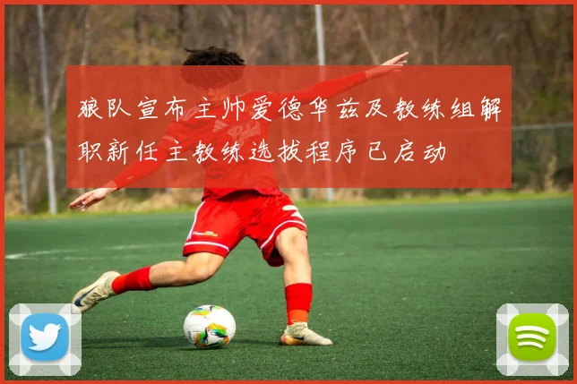 狼队宣布主帅爱德华兹及教练组解职新任主教练选拔程序已启动