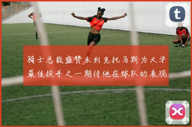 骑士总裁盛赞米利克托马斯为大学最佳投手之一期待他在球队的表现