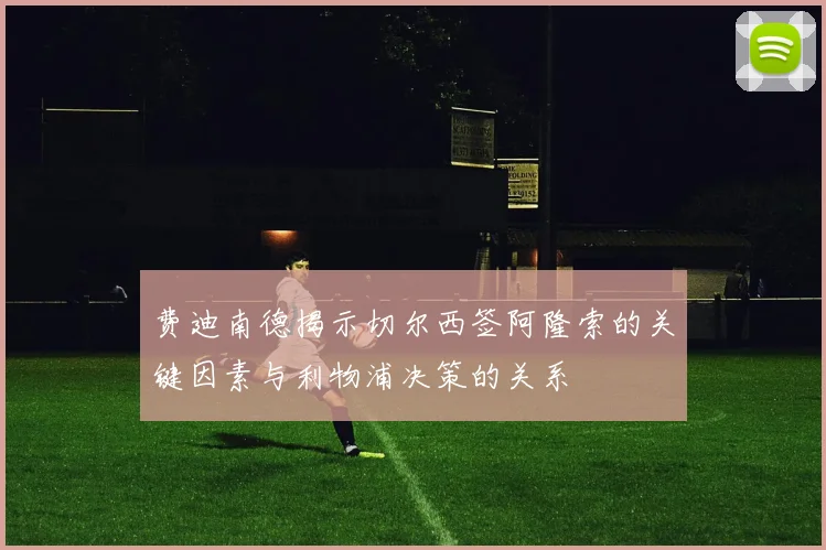 费迪南德揭示切尔西签阿隆索的关键因素与利物浦决策的关系