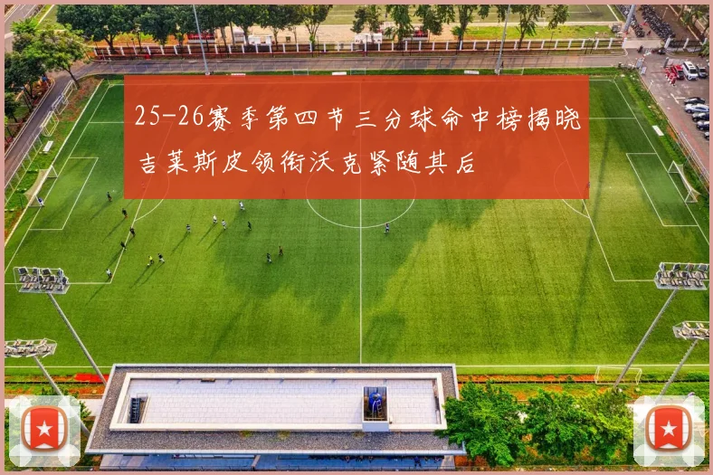25-26赛季第四节三分球命中榜揭晓吉莱斯皮领衔沃克紧随其后