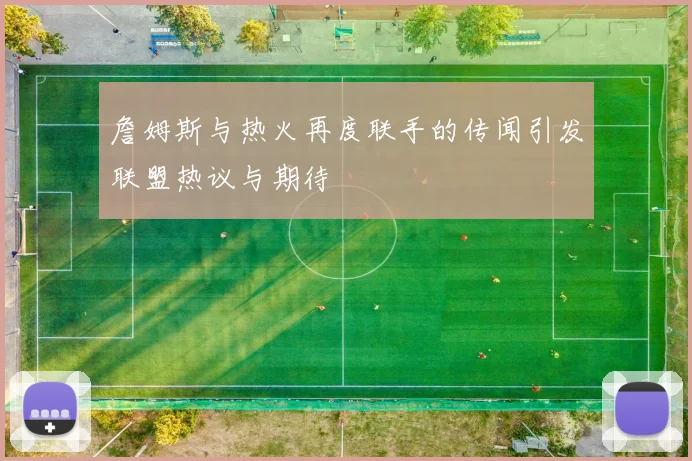 詹姆斯与热火再度联手的传闻引发联盟热议与期待